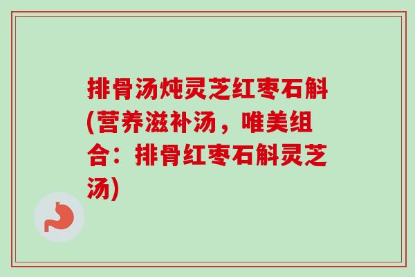 排骨汤炖灵芝红枣石斛(营养滋补汤，唯美组合：排骨红枣石斛灵芝汤)