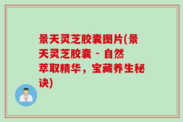 景天灵芝胶囊图片(景天灵芝胶囊 - 自然萃取精华，宝藏养生秘诀)