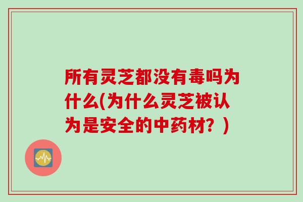 所有灵芝都没有毒吗为什么(为什么灵芝被认为是安全的中药材？)