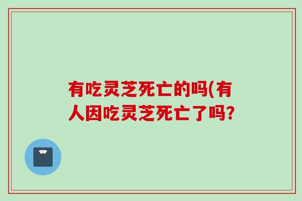 有吃灵芝死亡的吗(有人因吃灵芝死亡了吗？