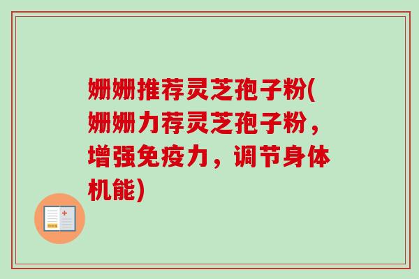 姗姗推荐灵芝孢子粉(姗姗力荐灵芝孢子粉，增强免疫力，调节身体机能)