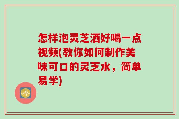 怎样泡灵芝洒好喝一点视频(教你如何制作美味可口的灵芝水，简单易学)