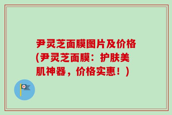 尹灵芝面膜图片及价格(尹灵芝面膜：护肤美肌神器，价格实惠！)