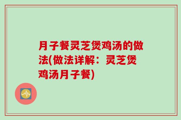 月子餐灵芝煲鸡汤的做法(做法详解：灵芝煲鸡汤月子餐)