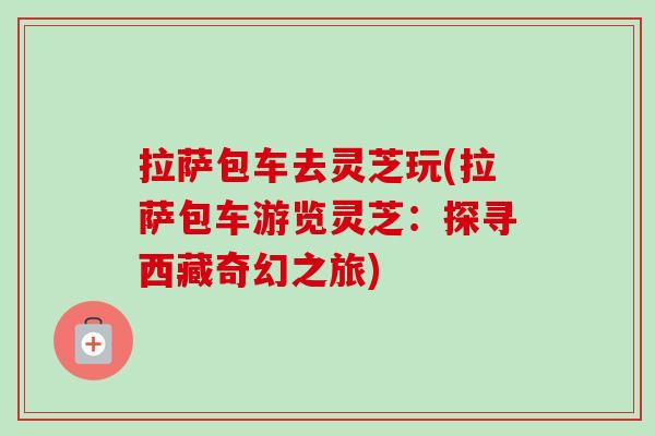 拉萨包车去灵芝玩(拉萨包车游览灵芝：探寻西藏奇幻之旅)
