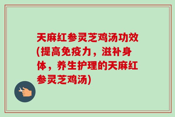 天麻红参灵芝鸡汤功效(提高免疫力，滋补身体，养生护理的天麻红参灵芝鸡汤)