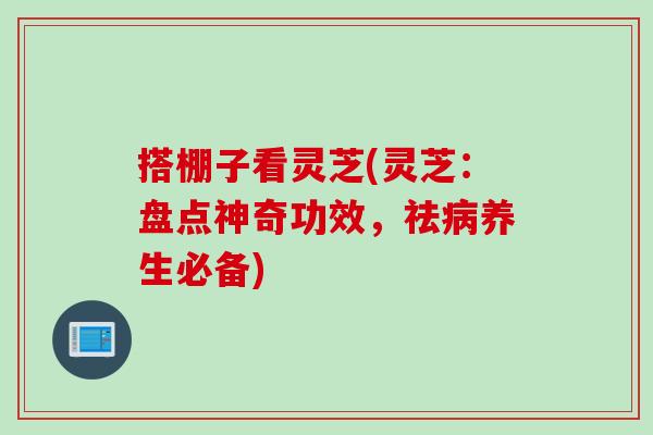 搭棚子看灵芝(灵芝：盘点神奇功效，祛病养生必备)
