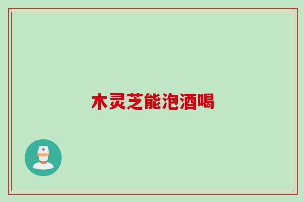 木灵芝能泡酒喝