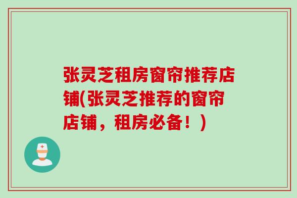 张灵芝租房窗帘推荐店铺(张灵芝推荐的窗帘店铺，租房必备！)