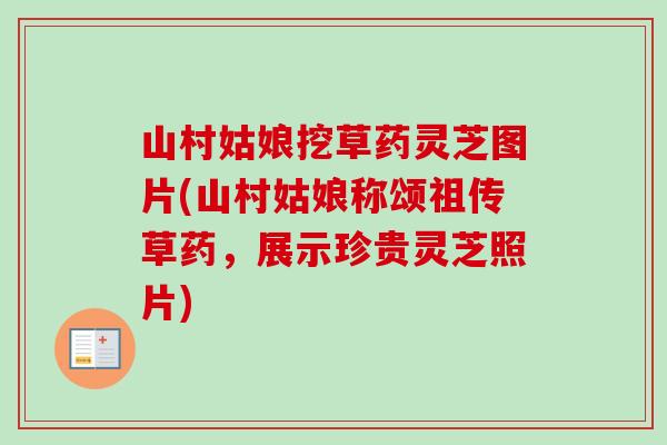 山村姑娘挖草药灵芝图片(山村姑娘称颂祖传草药，展示珍贵灵芝照片)