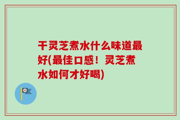干灵芝煮水什么味道最好(最佳口感！灵芝煮水如何才好喝)