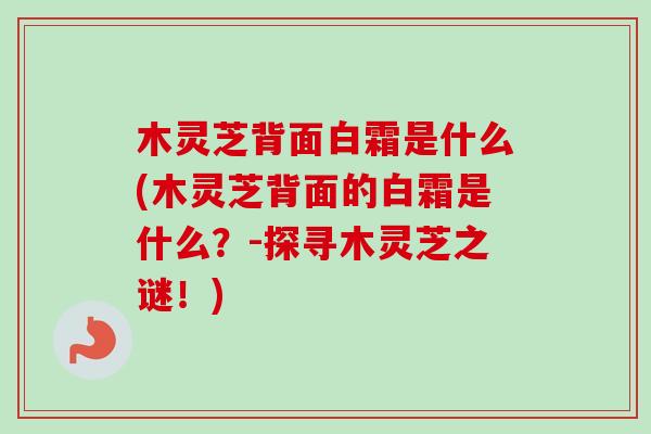 木灵芝背面白霜是什么(木灵芝背面的白霜是什么？-探寻木灵芝之谜！)