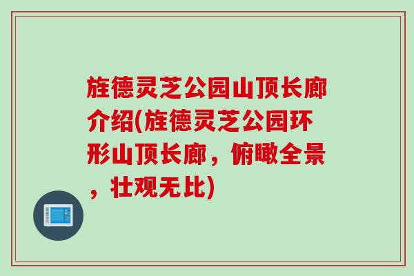 旌德灵芝公园山顶长廊介绍(旌德灵芝公园环形山顶长廊，俯瞰全景，壮观无比)