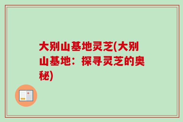 大别山基地灵芝(大别山基地：探寻灵芝的奥秘)