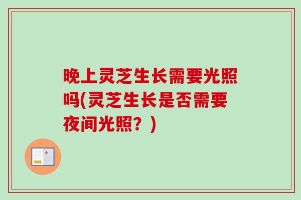 晚上灵芝生长需要光照吗(灵芝生长是否需要夜间光照？)