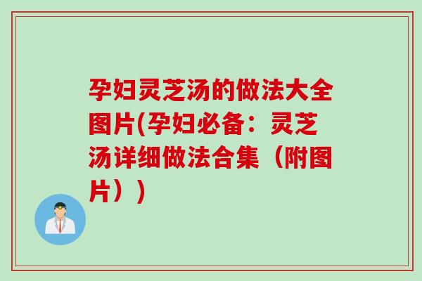 孕妇灵芝汤的做法大全图片(孕妇必备：灵芝汤详细做法合集（附图片）)