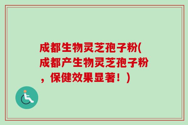 成都生物灵芝孢子粉(成都产生物灵芝孢子粉，保健效果显著！)