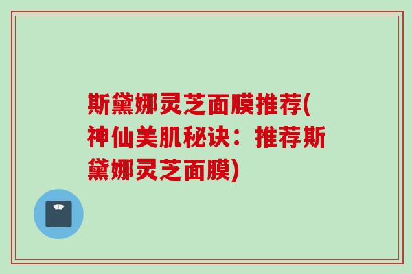 斯黛娜灵芝面膜推荐(神仙美肌秘诀：推荐斯黛娜灵芝面膜)