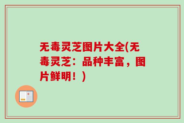 无毒灵芝图片大全(无毒灵芝:品种丰富,图片鲜明!) 无毒灵芝图片大全(无毒灵芝:品种丰富,图片鲜明!)