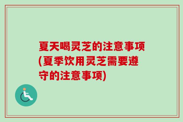 夏天喝灵芝的注意事项(夏季饮用灵芝需要遵守的注意事项)