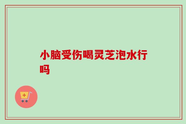 小脑受伤喝灵芝泡水行吗 小脑受伤喝灵芝泡水行吗
