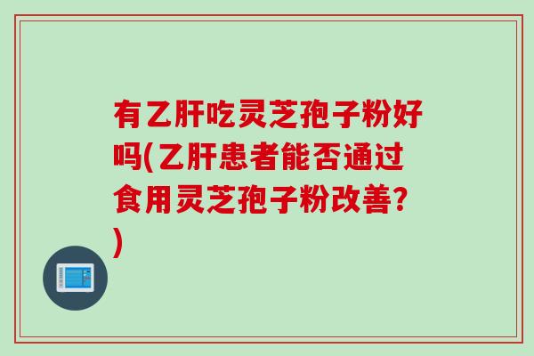 有吃灵芝孢子粉好吗(患者能否通过食用灵芝孢子粉改善？)