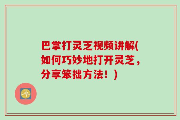 巴掌打灵芝视频讲解(如何巧妙地打开灵芝,分享笨拙方法!) 巴掌打灵芝视频讲解(如何巧妙地打开灵芝,分享笨拙方法!)
