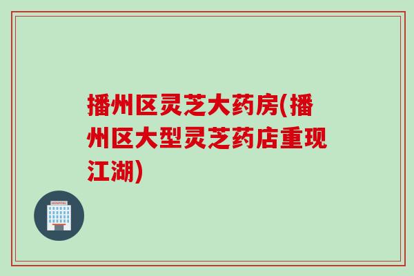 播州区灵芝大药房(播州区大型灵芝药店重现江湖)
