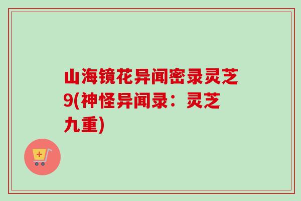 山海镜花异闻密录灵芝9(神怪异闻录：灵芝九重)