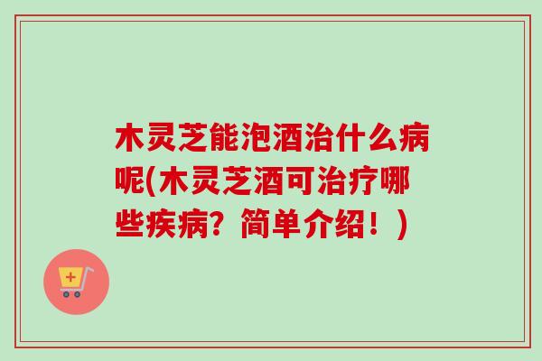 木灵芝能泡酒治什么病呢(木灵芝酒可治疗哪些疾病？简单介绍！)