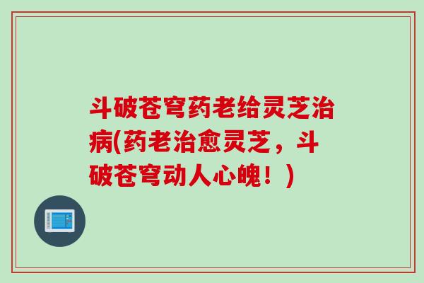 斗破苍穹药老给灵芝治病(药老治愈灵芝，斗破苍穹动人心魄！)