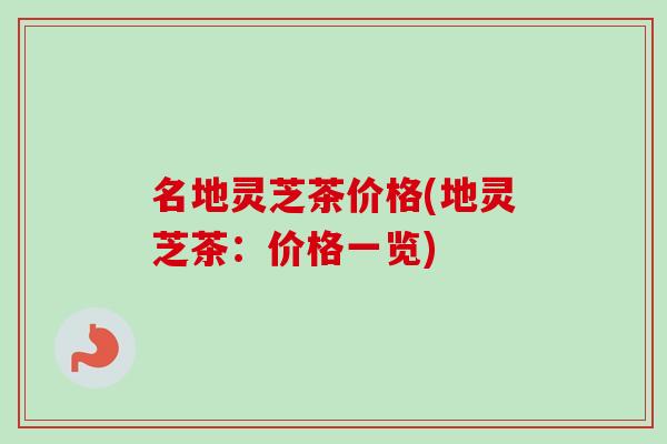 名地灵芝茶价格(地灵芝茶：价格一览)