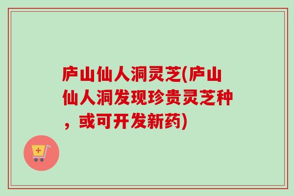 庐山仙人洞灵芝(庐山仙人洞发现珍贵灵芝种,或可开发新药) 庐山仙人洞灵芝(庐山仙人洞发现珍贵灵芝种,或可开发新药)
