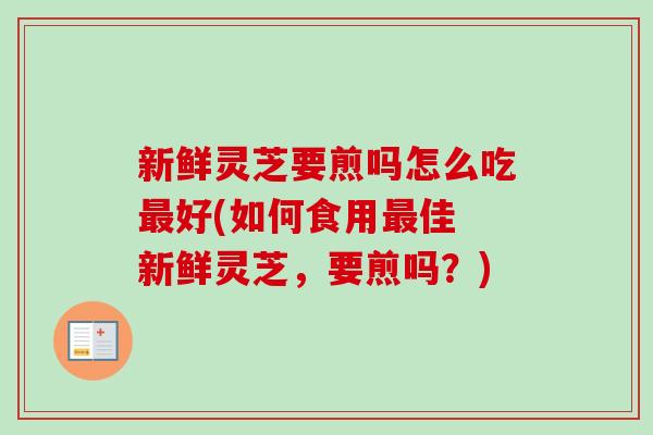新鲜灵芝要煎吗怎么吃最好(如何食用最佳 新鲜灵芝，要煎吗？)