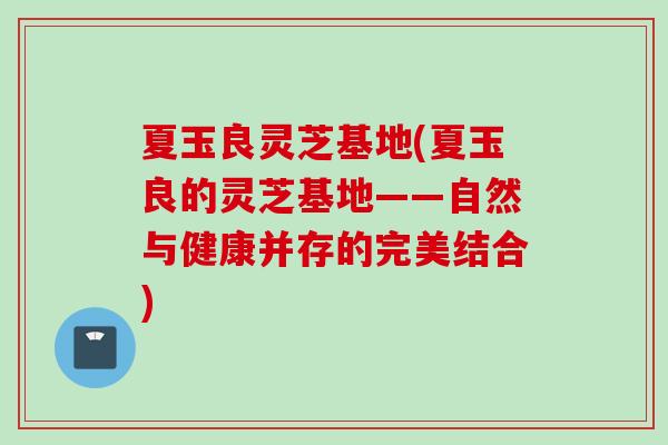 夏玉良灵芝基地(夏玉良的灵芝基地——自然与健康并存的完美结合) 夏玉良灵芝基地(夏玉良的灵芝基地——自然与健康并存的完美结合)