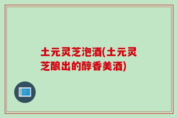 土元灵芝泡酒(土元灵芝酿出的醇香美酒)