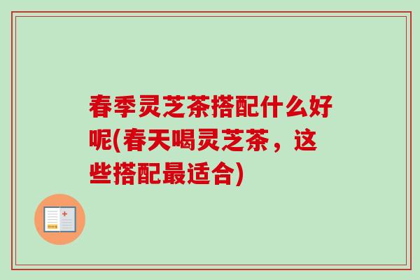 春季灵芝茶搭配什么好呢(春天喝灵芝茶，这些搭配最适合)