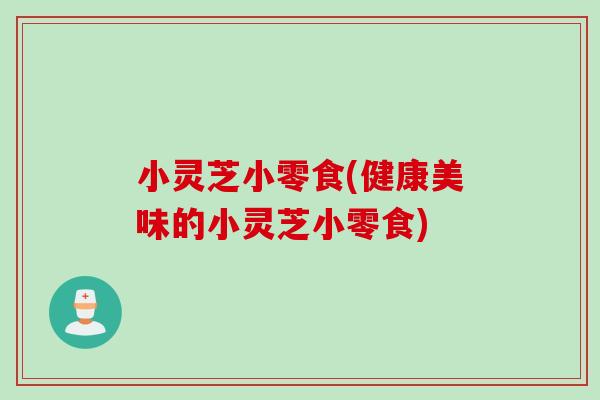 小灵芝小零食(健康美味的小灵芝小零食)