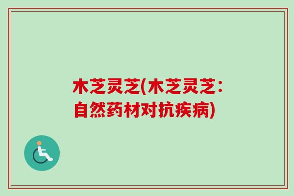 木芝灵芝(木芝灵芝：自然药材对抗疾病)