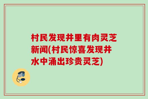 村民发现井里有肉灵芝新闻(村民惊喜发现井水中涌出珍贵灵芝)