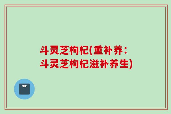 斗灵芝枸杞(重补养：斗灵芝枸杞滋补养生)