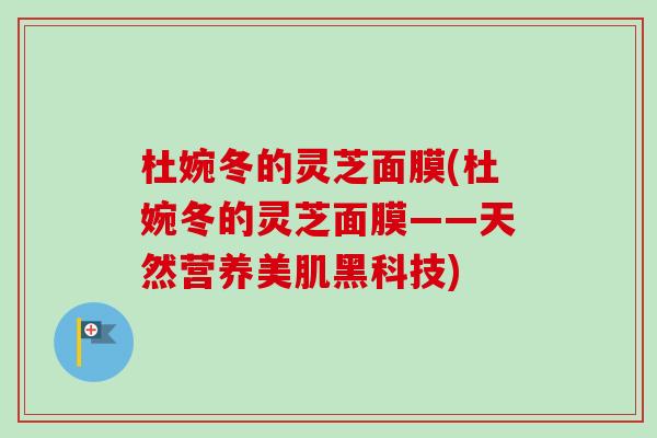 杜婉冬的灵芝面膜(杜婉冬的灵芝面膜——天然营养美肌黑科技)