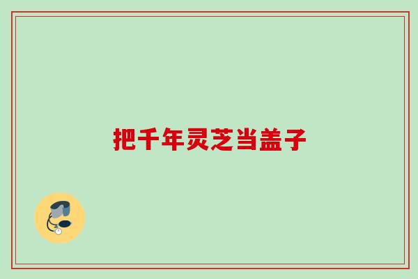 把千年灵芝当盖子