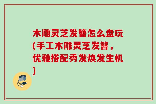 木雕灵芝发簪怎么盘玩(手工木雕灵芝发簪,优雅搭配秀发焕发生机) 木雕灵芝发簪怎么盘玩(手工木雕灵芝发簪,优雅搭配秀发焕发生机)