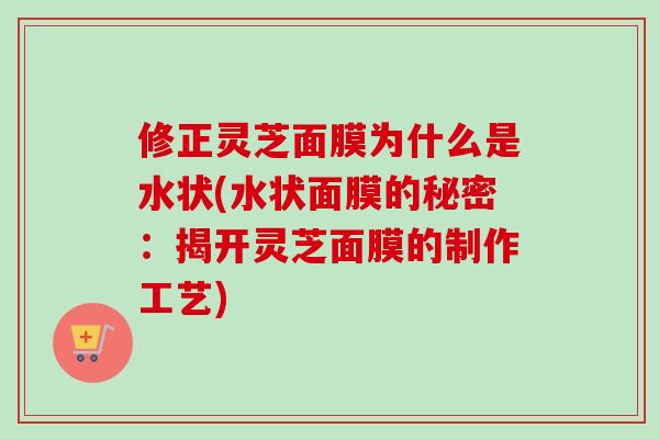 修正灵芝面膜为什么是水状(水状面膜的秘密：揭开灵芝面膜的制作工艺)