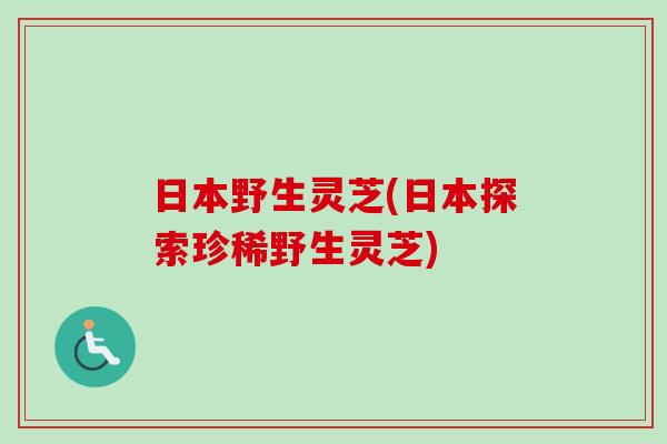日本野生灵芝(日本探索珍稀野生灵芝)
