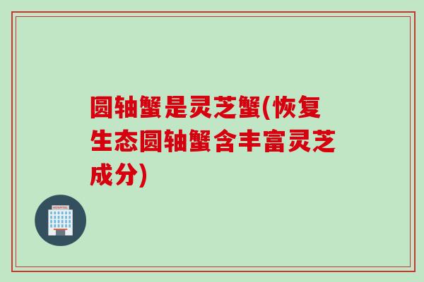 圆轴蟹是灵芝蟹(恢复生态圆轴蟹含丰富灵芝成分)