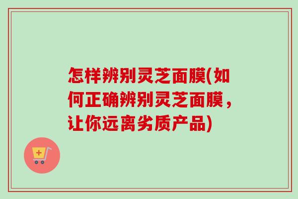 怎样辨别灵芝面膜(如何正确辨别灵芝面膜，让你远离劣质产品)