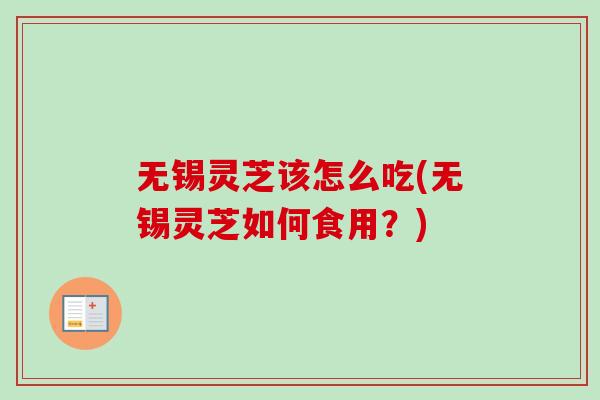 无锡灵芝该怎么吃(无锡灵芝如何食用？)