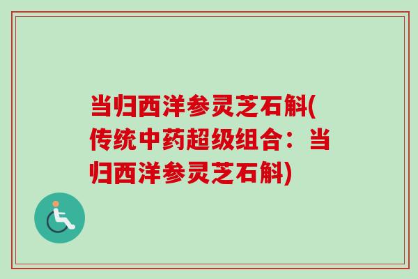 当归西洋参灵芝石斛(传统超级组合:当归西洋参灵芝石斛) 当归西洋参灵芝石斛(传统超级组合:当归西洋参灵芝石斛)